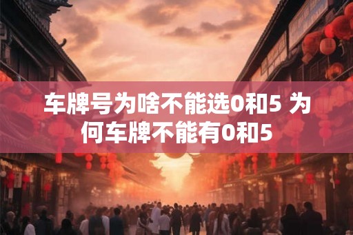 车牌号为啥不能选0和5 为何车牌不能有0和5