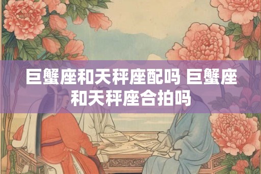 巨蟹座和天秤座配吗 巨蟹座和天秤座合拍吗
