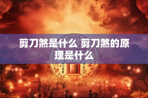 剪刀煞是什么 剪刀煞的原理是什么 剪刀煞是什么 剪刀煞的原理是什么