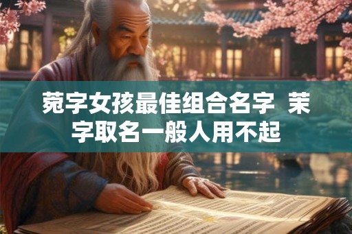 菀字女孩最佳组合名字  茉字取名一般人用不起