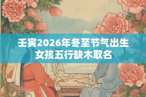 壬寅2026年冬至节气出生女孩五行缺木取名