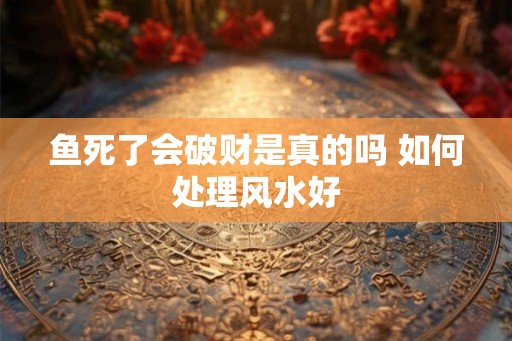 鱼死了会破财是真的吗 如何处理风水好