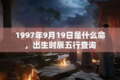 1997年9月19日是什么命，出生时辰五行查询