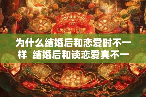 为什么结婚后和恋爱时不一样  结婚后和谈恋爱真不一样