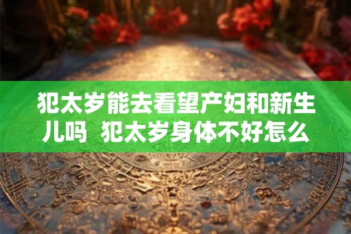 犯太岁能去看望产妇和新生儿吗 犯太岁身体不好怎么办 犯太岁能去看望产妇和新生儿吗 犯太岁身体不好怎么办