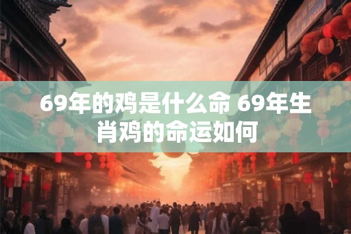 69年的鸡是什么命 69年生肖鸡的命运如何 69年的鸡是什么命 69年生肖鸡的命运如何