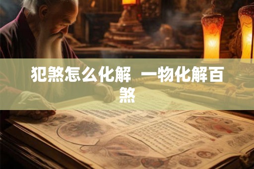 犯煞怎么化解  一物化解百煞