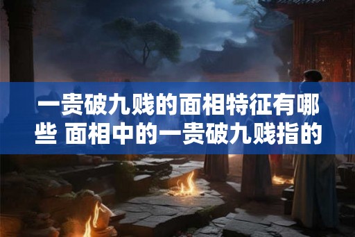 一贵破九贱的面相特征有哪些 面相中的一贵破九贱指的是哪些特征