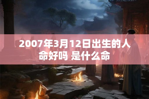 2007年3月12日出生的人命好吗 是什么命 2007年3月12日出生的人命好吗 是什么命