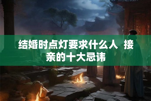 结婚时点灯要求什么人  接亲的十大忌讳