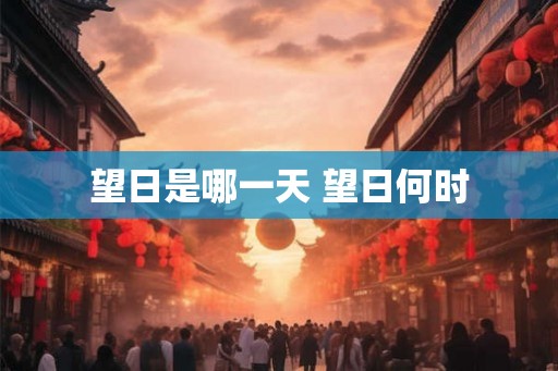 望日是哪一天 望日何时 望日是哪一天 望日何时