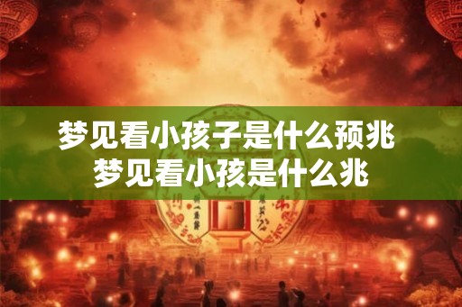 梦见看小孩子是什么预兆 梦见看小孩是什么兆