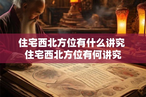 住宅西北方位有什么讲究 住宅西北方位有何讲究