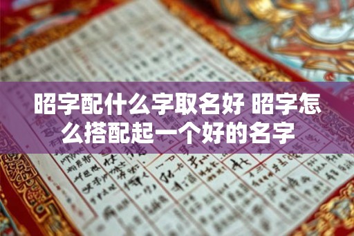 昭字配什么字取名好 昭字怎么搭配起一个好的名字
