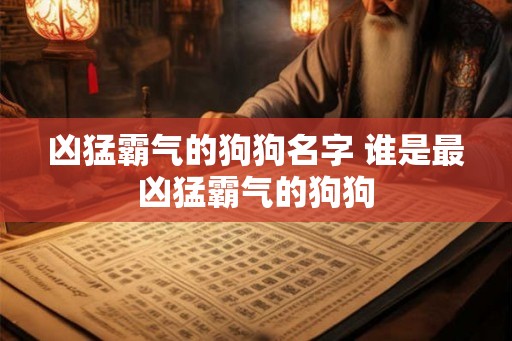 凶猛霸气的狗狗名字 谁是最凶猛霸气的狗狗