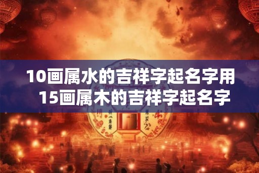 10画属水的吉祥字起名字用  15画属木的吉祥字起名字用