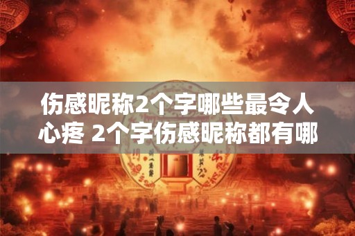 伤感昵称2个字哪些最令人心疼 2个字伤感昵称都有哪些让人心疼