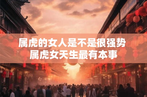 属虎的女人是不是很强势 属虎女天生最有本事