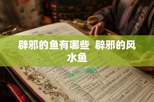 辟邪的鱼有哪些  辟邪的风水鱼