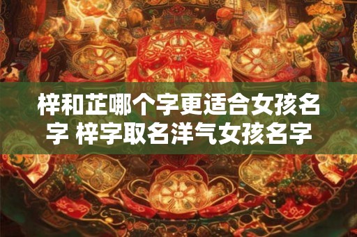 梓和芷哪个字更适合女孩名字 梓字取名洋气女孩名字