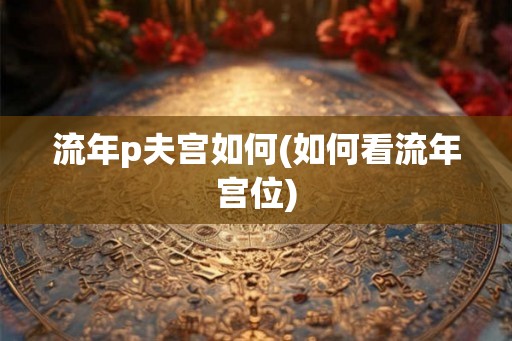 流年p夫宫如何(如何看流年宫位)