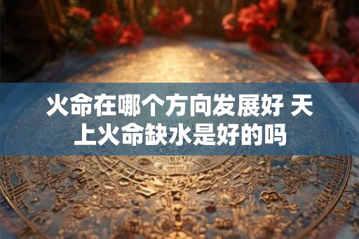 火命在哪个方向发展好 天上火命缺水是好的吗