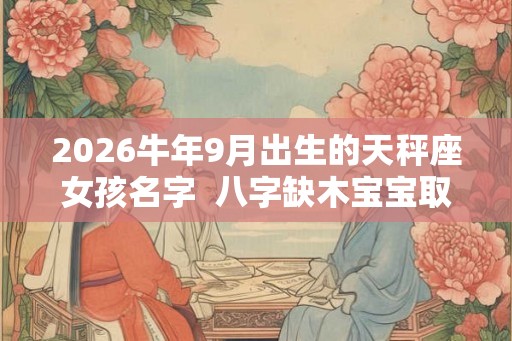 2026牛年9月出生的天秤座女孩名字  八字缺木宝宝取名
