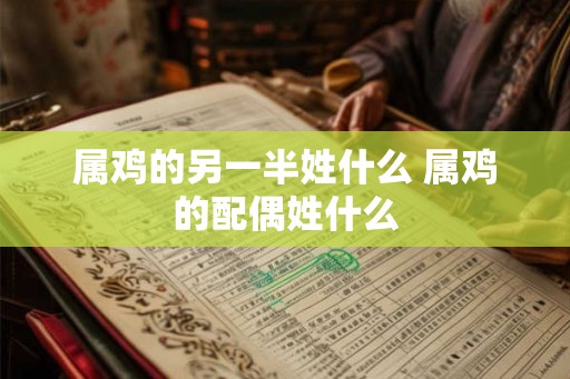 属鸡的另一半姓什么 属鸡的配偶姓什么 属鸡的另一半姓什么 属鸡的配偶姓什么