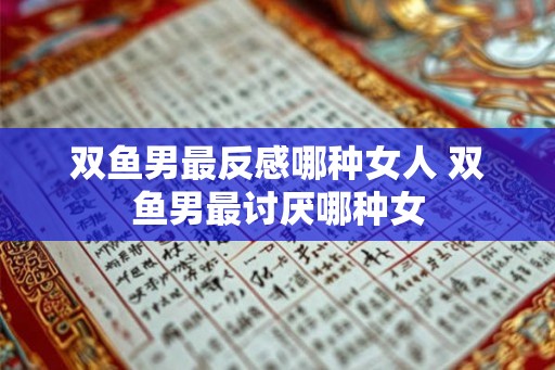 双鱼男最反感哪种女人 双鱼男最讨厌哪种女