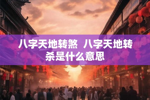 八字天地转煞  八字天地转杀是什么意思