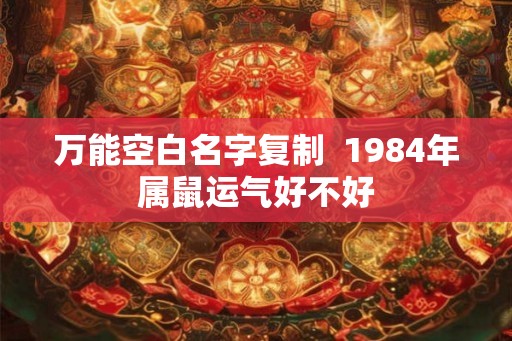 万能空白名字复制  1984年属鼠运气好不好