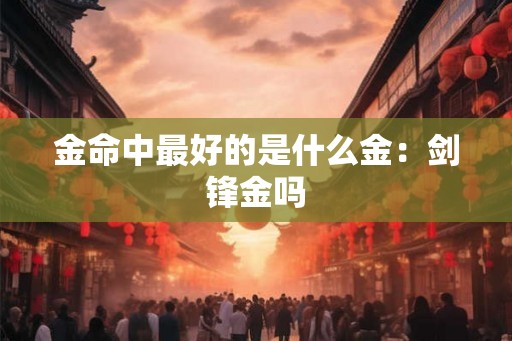金命中最好的是什么金：剑锋金吗