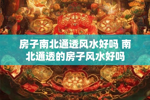 房子南北通透风水好吗 南北通透的房子风水好吗