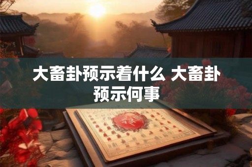 大畜卦预示着什么 大畜卦预示何事