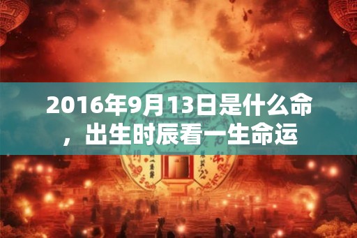 2016年9月13日是什么命，出生时辰看一生命运