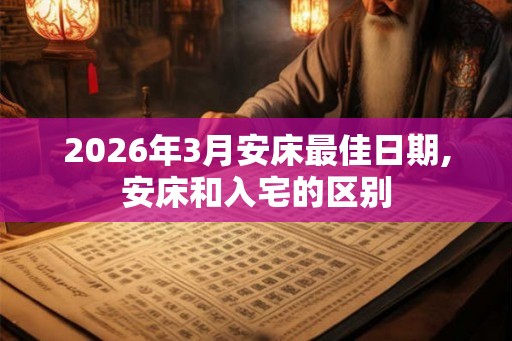 2026年3月安床最佳日期,安床和入宅的区别