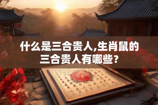 什么是三合贵人,生肖鼠的三合贵人有哪些？