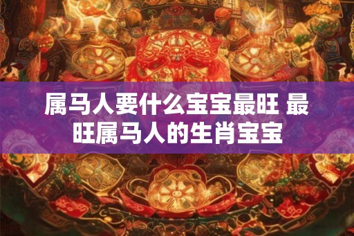 属马人要什么宝宝最旺 最旺属马人的生肖宝宝
