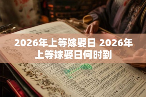 2026年上等嫁娶日 2026年上等嫁娶日何时到