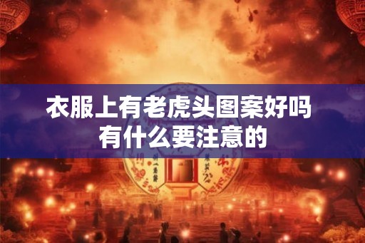 衣服上有老虎头图案好吗 有什么要注意的 衣服上有老虎头图案好吗 有什么要注意的