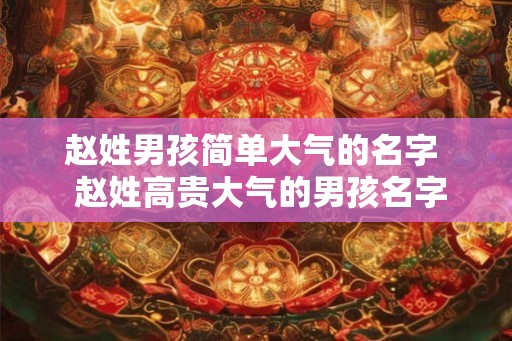 赵姓男孩简单大气的名字  赵姓高贵大气的男孩名字