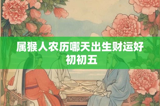 属猴人农历哪天出生财运好 初初五
