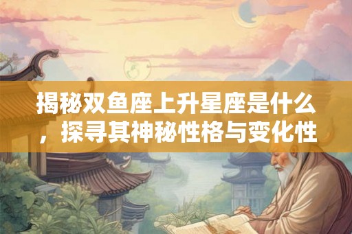 揭秘双鱼座上升星座是什么，探寻其神秘性格与变化性