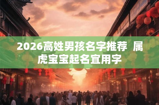 2026高姓男孩名字推荐  属虎宝宝起名宜用字