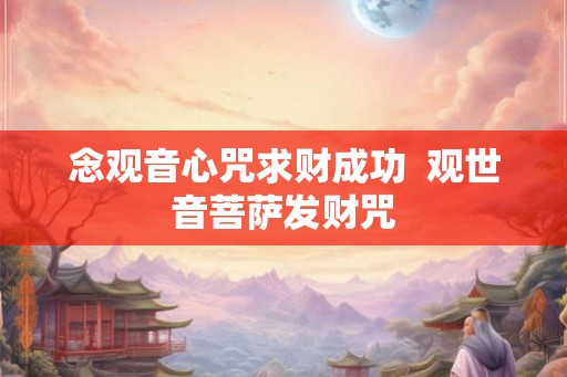 念观音心咒求财成功  观世音菩萨发财咒