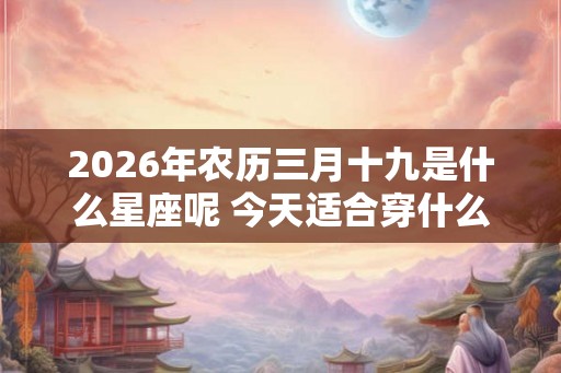 2026年农历三月十九是什么星座呢 今天适合穿什么颜色