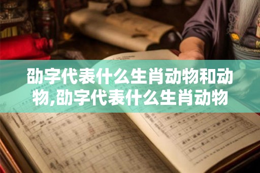 劭字代表什么生肖动物和动物,劭字代表什么生肖动物和动物名字