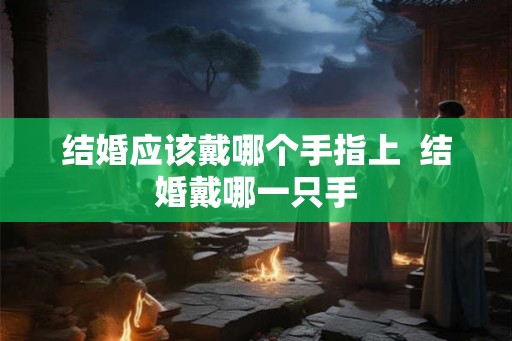 结婚应该戴哪个手指上  结婚戴哪一只手