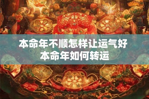 本命年不顺怎样让运气好 本命年如何转运 本命年不顺怎样让运气好 本命年如何转运