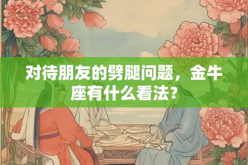 对待朋友的劈腿问题，金牛座有什么看法？